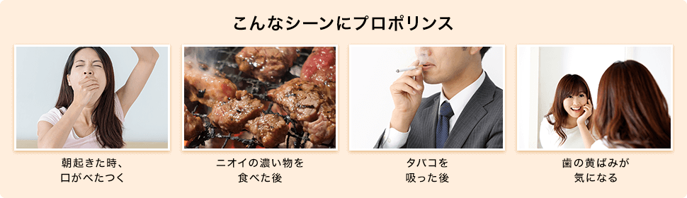 こんなシーンにプロポリンス 朝起きた時、口がべたつく ニオイの濃い物を食べた後 タバコを吸った後 歯の黄ばみが気になる